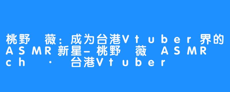 桃野薔薇：成为台港Vtuber界的ASMR新星-桃野薔薇 ASMR ch · 台港Vtuber
