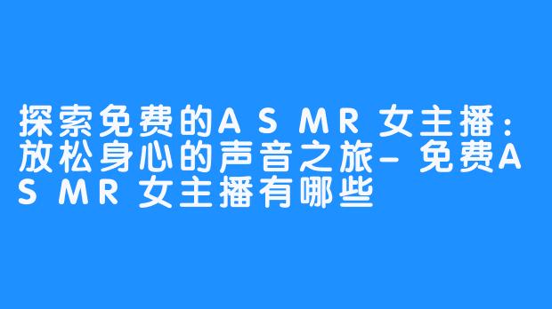 探索免费的ASMR女主播：放松身心的声音之旅-免费ASMR女主播有哪些