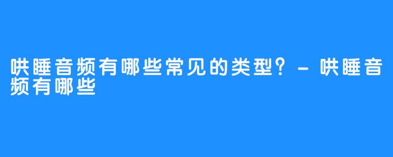 哄睡音频有哪些常见的类型？-哄睡音频有哪些