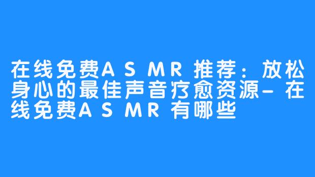 在线免费ASMR推荐：放松身心的最佳声音疗愈资源-在线免费ASMR有哪些