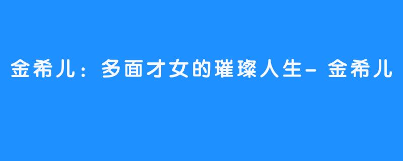 金希儿：多面才女的璀璨人生-金希儿