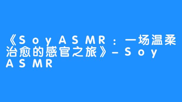 《SoyASMR：一场温柔治愈的感官之旅》-Soy ASMR