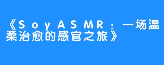 《SoyASMR：一场温柔治愈的感官之旅》