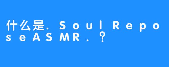 什么是.SoulReposeASMR.？