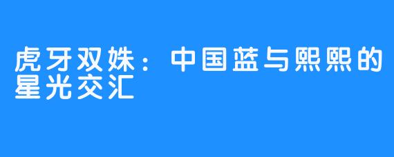 虎牙双姝：中国蓝与熙熙的星光交汇