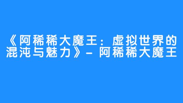 《阿稀稀大魔王：虚拟世界的混沌与魅力》-阿稀稀大魔王