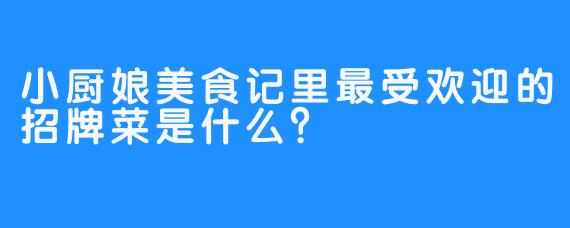 小厨娘美食记里最受欢迎的招牌菜是什么？