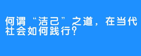 何谓“洁己”之道，在当代社会如何践行？