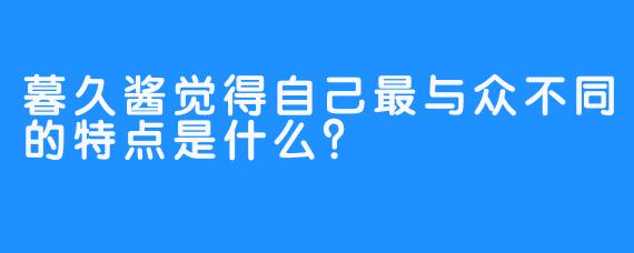 暮久酱觉得自己最与众不同的特点是什么？
