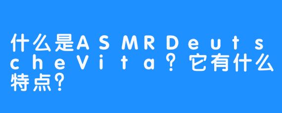 什么是ASMRDeutscheVita？它有什么特点？