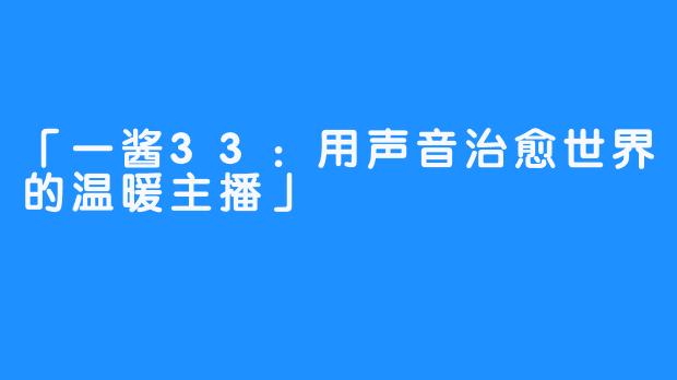 「一酱33：用声音治愈世界的温暖主播」