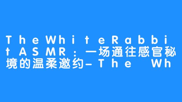 TheWhiteRabbitASMR：一场通往感官秘境的温柔邀约-The White Rabbit ASMR