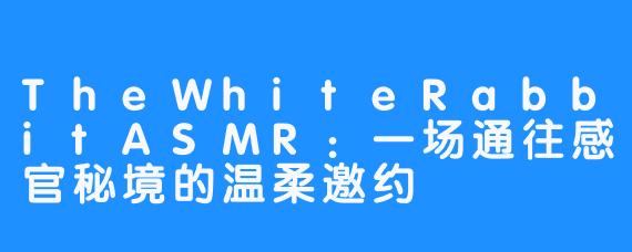 TheWhiteRabbitASMR：一场通往感官秘境的温柔邀约