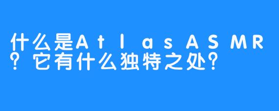 什么是AtlasASMR？它有什么独特之处？