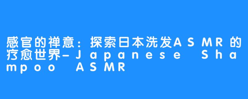 感官的禅意：探索日本洗发ASMR的疗愈世界-Japanese Shampoo ASMR