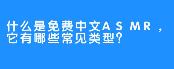 什么是免费中文ASMR，它有哪些常见类型？