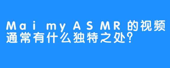 MaimyASMR的视频通常有什么独特之处？