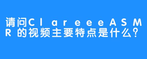 请问ClareeeASMR的视频主要特点是什么？