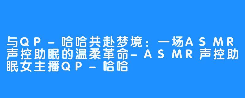 与QP-哈哈共赴梦境：一场ASMR声控助眠的温柔革命-ASMR声控助眠女主播QP-哈哈