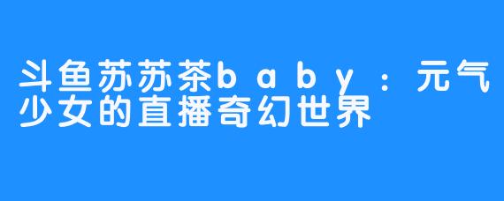 斗鱼苏苏茶baby：元气少女的直播奇幻世界