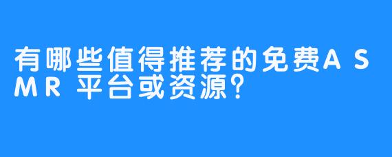 有哪些值得推荐的免费ASMR平台或资源？