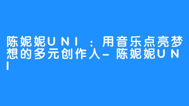 陈妮妮UNI：用音乐点亮梦想的多元创作人-陈妮妮UNI