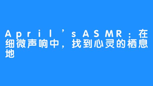 April’sASMR：在细微声响中，找到心灵的栖息地