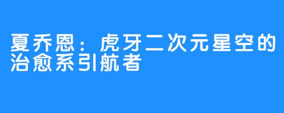 夏乔恩：虎牙二次元星空的治愈系引航者