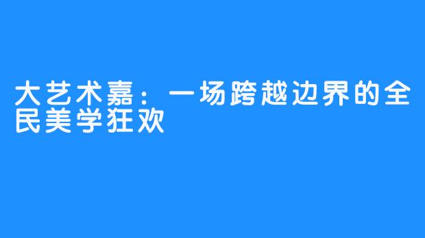 大艺术嘉：一场跨越边界的全民美学狂欢