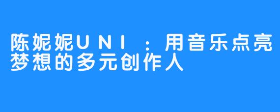陈妮妮UNI：用音乐点亮梦想的多元创作人