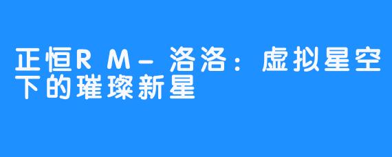 正恒RM-洛洛：虚拟星空下的璀璨新星