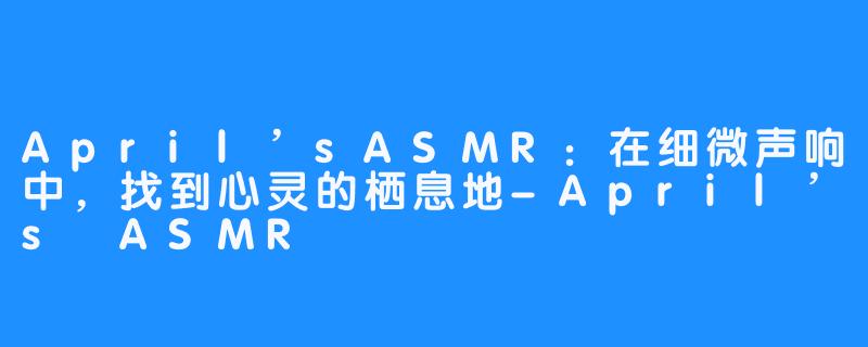 April’sASMR：在细微声响中，找到心灵的栖息地-April’s ASMR