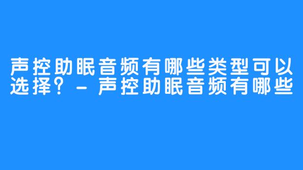 声控助眠音频有哪些类型可以选择？-声控助眠音频有哪些