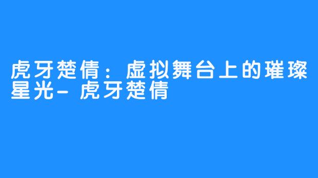 虎牙楚倩：虚拟舞台上的璀璨星光-虎牙楚倩