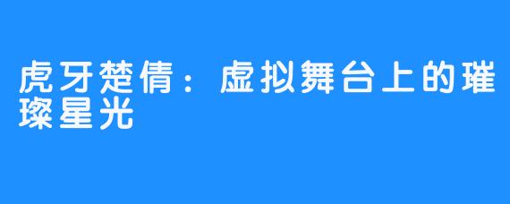虎牙楚倩：虚拟舞台上的璀璨星光