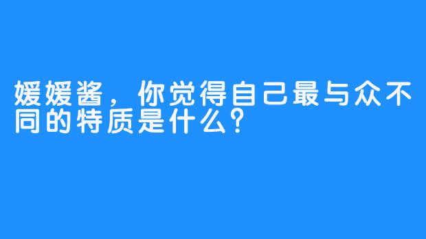 媛媛酱，你觉得自己最与众不同的特质是什么？