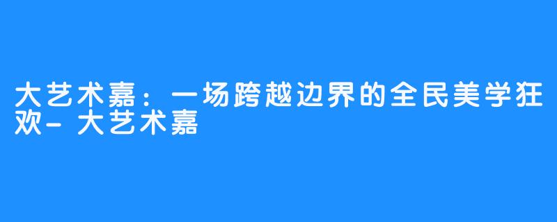 大艺术嘉：一场跨越边界的全民美学狂欢-大艺术嘉