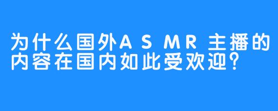 为什么国外ASMR主播的内容在国内如此受欢迎？