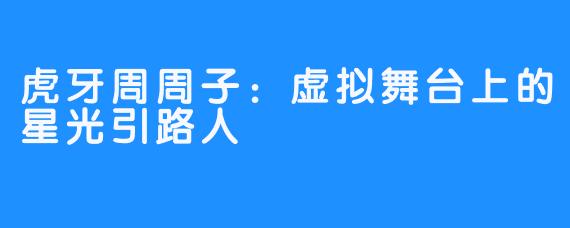 虎牙周周子：虚拟舞台上的星光引路人