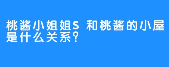 桃酱小姐姐S和桃酱的小屋是什么关系？