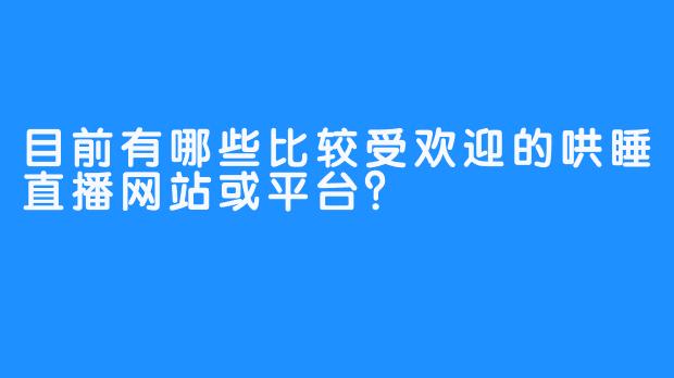 目前有哪些比较受欢迎的哄睡直播网站或平台？