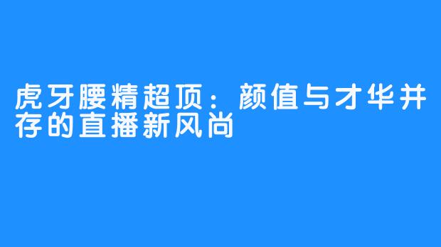 虎牙腰精超顶：颜值与才华并存的直播新风尚