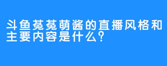 斗鱼菟菟萌酱的直播风格和主要内容是什么？