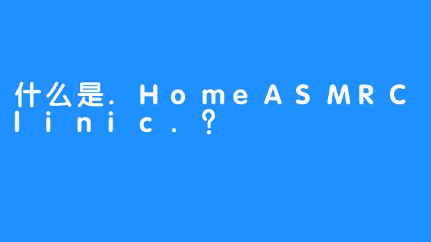 什么是.HomeASMRClinic.？