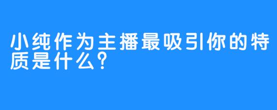 小纯作为主播最吸引你的特质是什么？