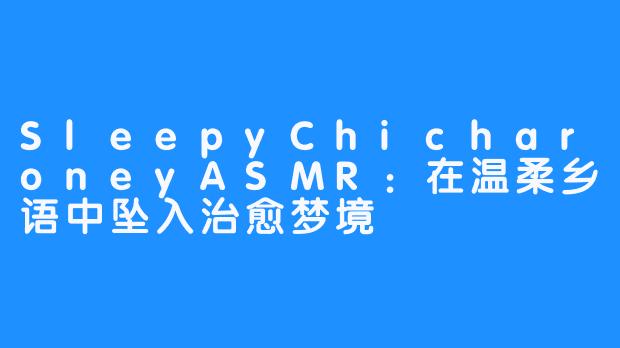 SleepyChicharoneyASMR：在温柔乡语中坠入治愈梦境