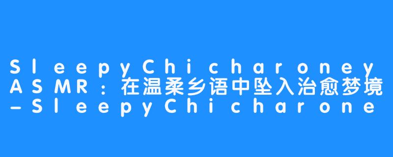 SleepyChicharoneyASMR：在温柔乡语中坠入治愈梦境-SleepyChicharoney ASMR