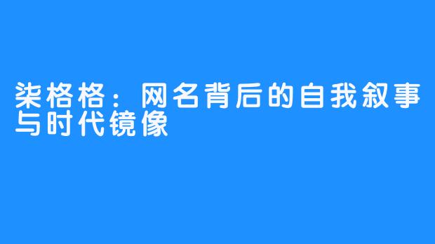 柒格格：网名背后的自我叙事与时代镜像