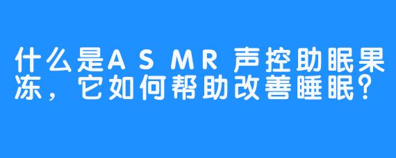 什么是ASMR声控助眠果冻，它如何帮助改善睡眠？