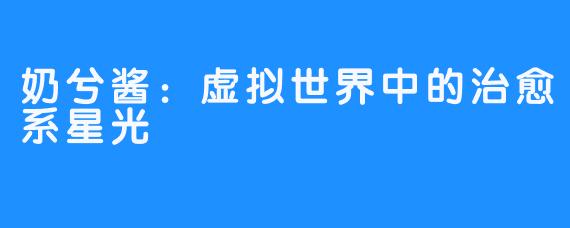 奶兮酱：虚拟世界中的治愈系星光